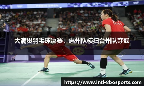 大满贯羽毛球决赛：惠州队横扫台州队夺冠