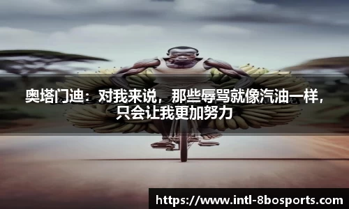 奥塔门迪：对我来说，那些辱骂就像汽油一样，只会让我更加努力